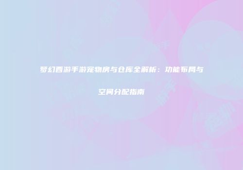 梦幻西游手游宠物房与仓库全解析：功能布局与空间分配指南