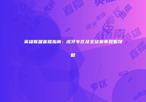 英雄联盟直播指南：虎牙专区及全球赛事观看攻略