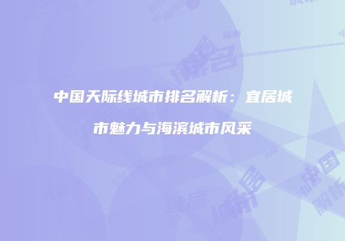 中国天际线城市排名解析：宜居城市魅力与海滨城市风采