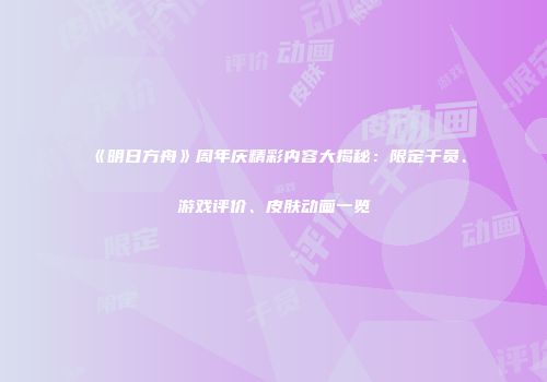 《明日方舟》周年庆精彩内容大揭秘：限定干员、游戏评价、皮肤动画一览