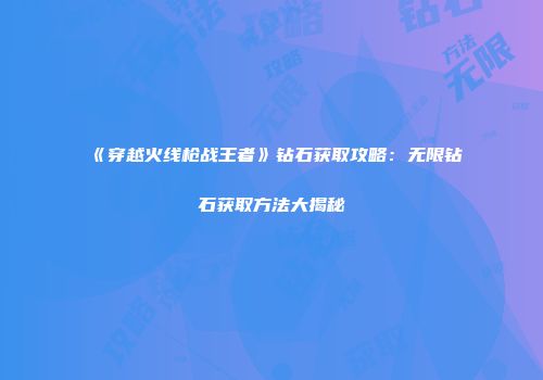 《穿越火线枪战王者》钻石获取攻略：无限钻石获取方法大揭秘