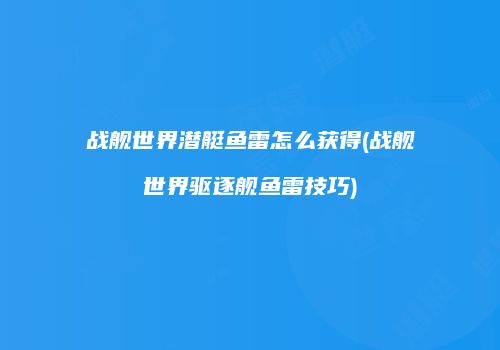 战舰世界潜艇鱼雷怎么获得(战舰世界驱逐舰鱼雷技巧)