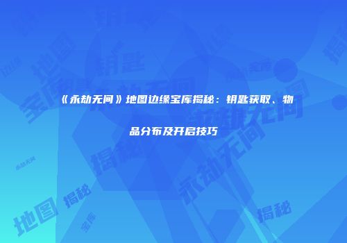 《永劫无间》地图边缘宝库揭秘：钥匙获取、物品分布及开启技巧