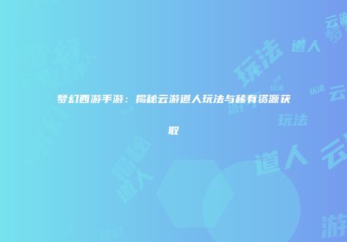 梦幻西游手游：揭秘云游道人玩法与稀有资源获取