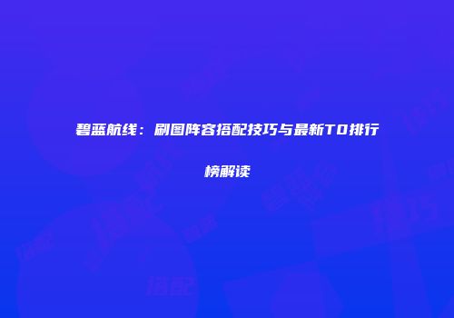 碧蓝航线：刷图阵容搭配技巧与最新T0排行榜解读