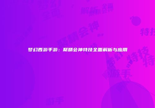 梦幻西游手游：聚精会神特技全面解析与应用