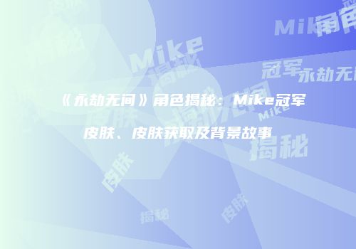 《永劫无间》角色揭秘：Mike冠军皮肤、皮肤获取及背景故事