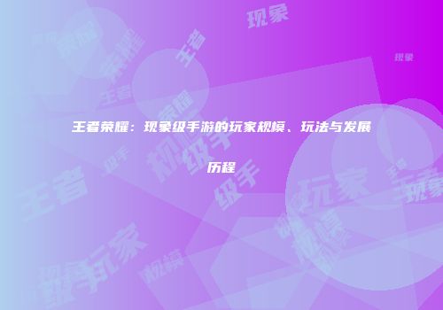 王者荣耀：现象级手游的玩家规模、玩法与发展历程