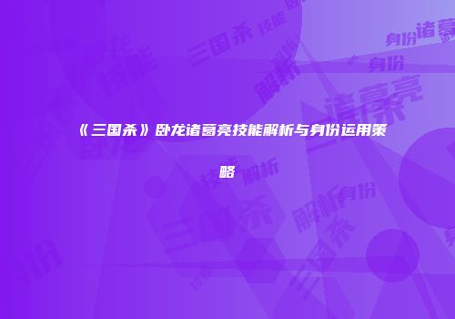 《三国杀》卧龙诸葛亮技能解析与身份运用策略