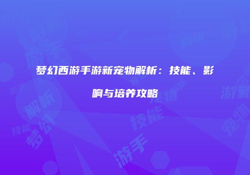 梦幻西游手游新宠物解析：技能、影响与培养攻略