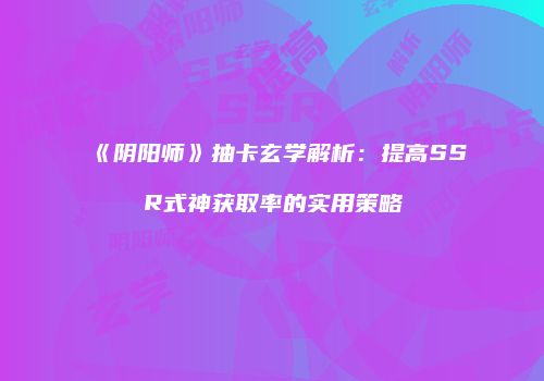 《阴阳师》抽卡玄学解析：提高SSR式神获取率的实用策略
