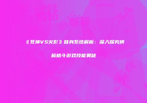 《死神VS火影》替身系统解析：深入探究横板格斗游戏技能奥秘