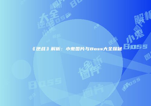 《逆战》解析：小鬼图片与Boss大全探秘