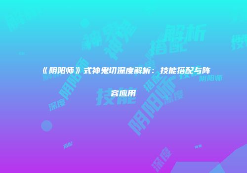 《阴阳师》式神鬼切深度解析：技能搭配与阵容应用