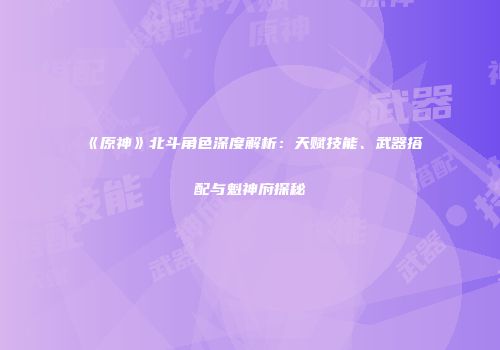 《原神》北斗角色深度解析：天赋技能、武器搭配与魁神府探秘