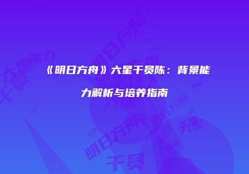 《明日方舟》六星干员陈：背景能力解析与培养指南