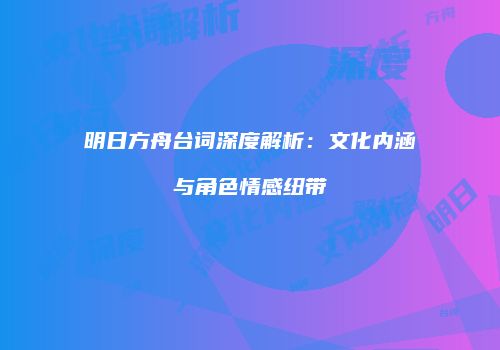明日方舟台词深度解析：文化内涵与角色情感纽带