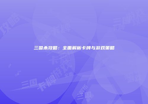 三国杀攻略：全面解析卡牌与游戏策略