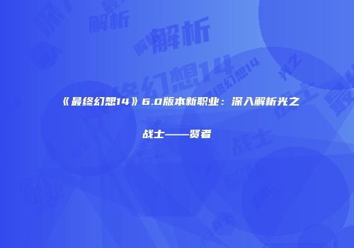 《最终幻想14》6.0版本新职业：深入解析光之战士——贤者