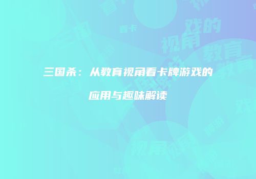 三国杀：从教育视角看卡牌游戏的应用与趣味解读