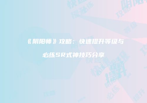 《阴阳师》攻略：快速提升等级与必练SR式神技巧分享