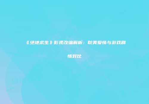 《绝地求生》影视改编解析：耽美爱情与游戏剧情对比