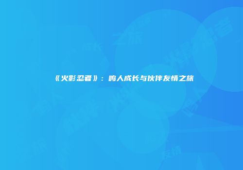 《火影忍者》：鸣人成长与伙伴友情之旅