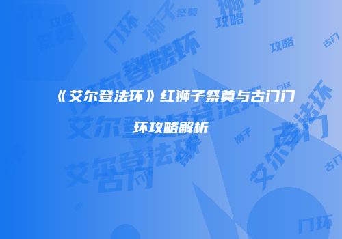 《艾尔登法环》红狮子祭奠与古门门环攻略解析