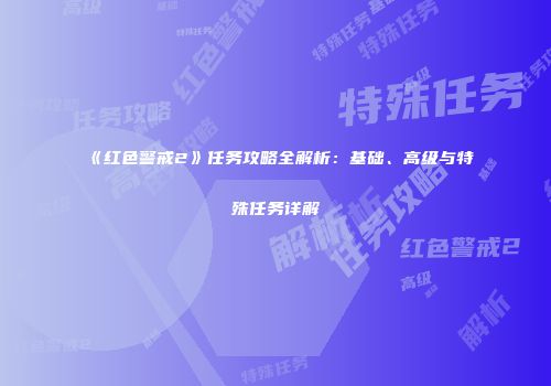 《红色警戒2》任务攻略全解析：基础、高级与特殊任务详解