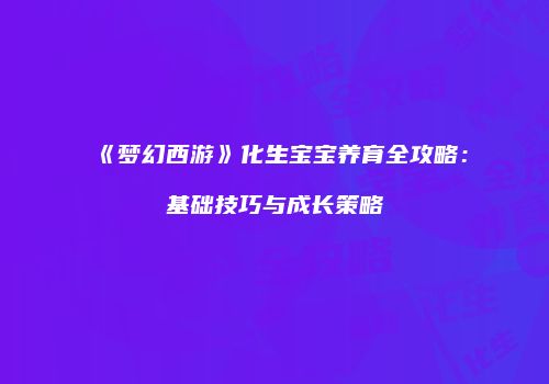 《梦幻西游》化生宝宝养育全攻略：基础技巧与成长策略