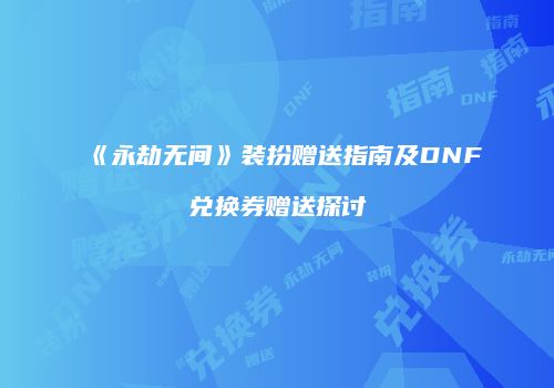 《永劫无间》装扮赠送指南及DNF兑换券赠送探讨