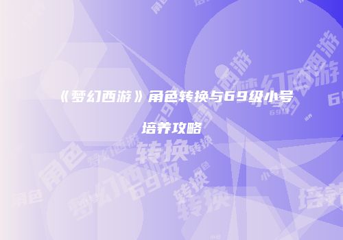 《梦幻西游》角色转换与69级小号培养攻略