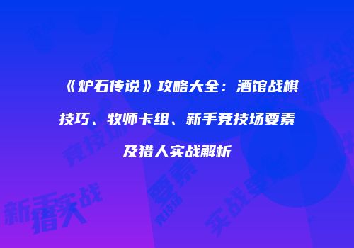 《炉石传说》攻略大全：酒馆战棋技巧、牧师卡组、新手竞技场要素及猎人实战解析