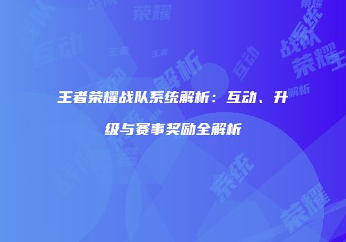 王者荣耀战队系统解析：互动、升级与赛事奖励全解析