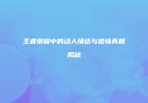 王者荣耀中的动人情话与感情真相揭秘