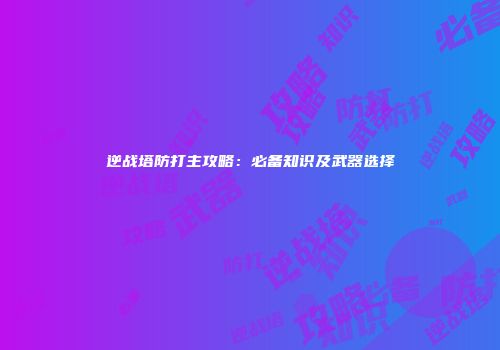 逆战塔防打主攻略：必备知识及武器选择