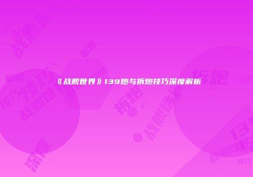 《战舰世界》139炮与拆炮技巧深度解析