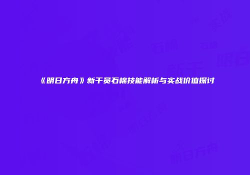 《明日方舟》新干员石棉技能解析与实战价值探讨