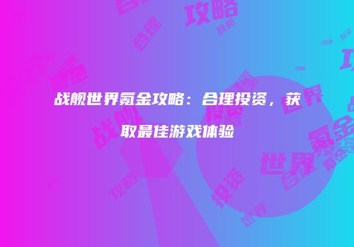 战舰世界氪金攻略：合理投资，获取最佳游戏体验
