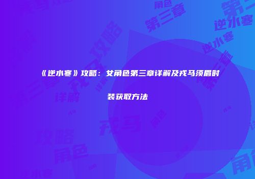 《逆水寒》攻略：女角色第三章详解及戎马须眉时装获取方法