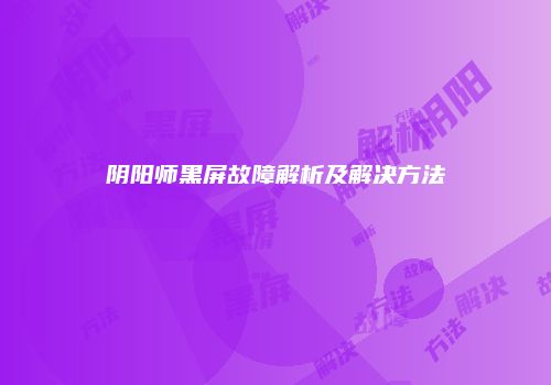 阴阳师黑屏故障解析及解决方法