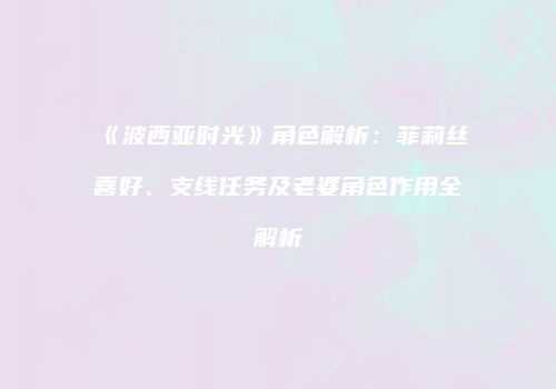 《波西亚时光》角色解析：菲莉丝喜好、支线任务及老婆角色作用全解析