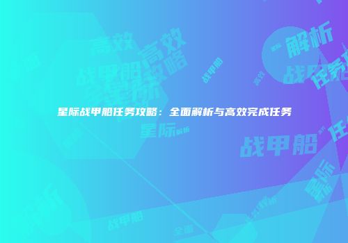 星际战甲船任务攻略：全面解析与高效完成任务