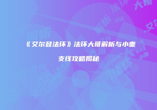 《艾尔登法环》法环大哥解析与小壶支线攻略揭秘