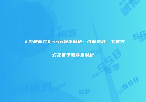 《香肠派对》SS8赛季解析：性能问题、下载方式及赛季顺序全解析
