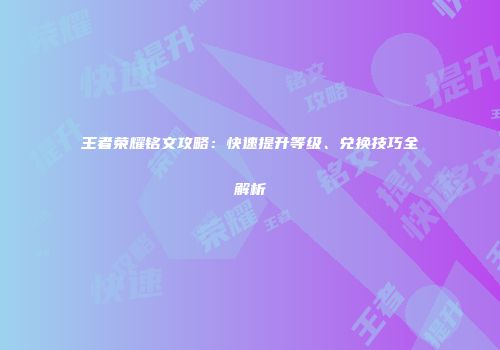王者荣耀铭文攻略：快速提升等级、兑换技巧全解析