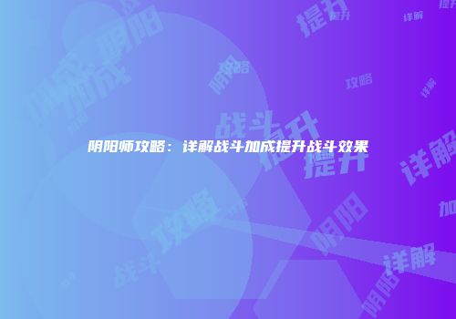 阴阳师攻略：详解战斗加成提升战斗效果
