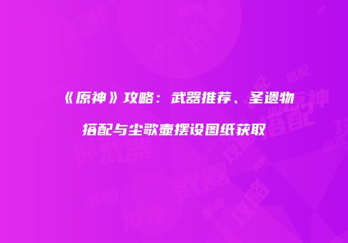 《原神》攻略：武器推荐、圣遗物搭配与尘歌壶摆设图纸获取