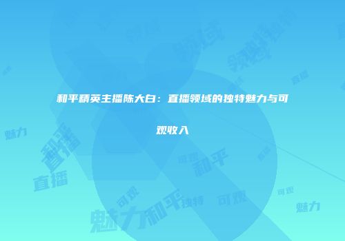 和平精英主播陈大白：直播领域的独特魅力与可观收入