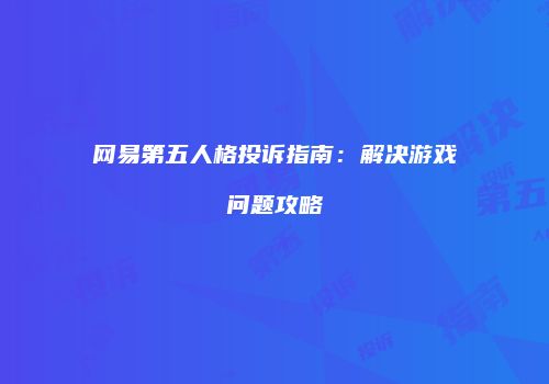 网易第五人格投诉指南：解决游戏问题攻略